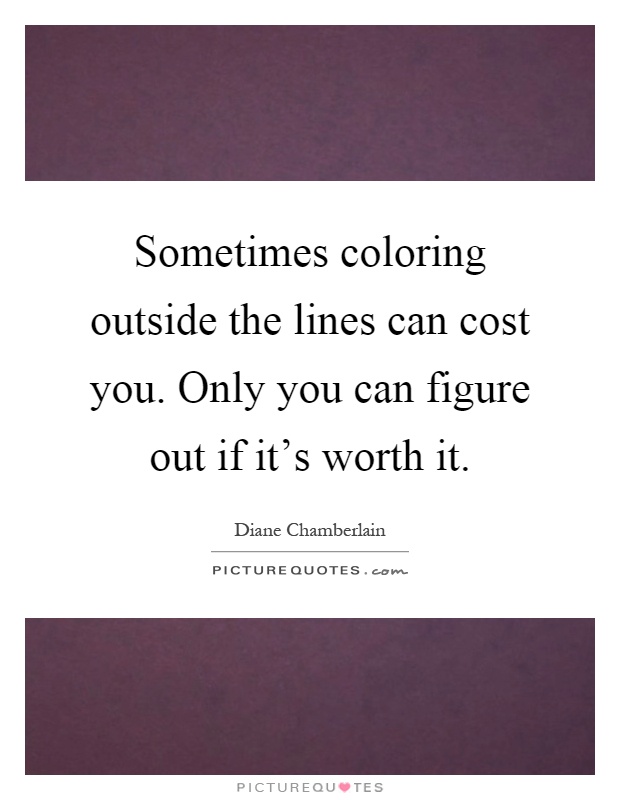 Sometimes coloring outside the lines can cost you. Only you can figure out if it's worth it Picture Quote #1