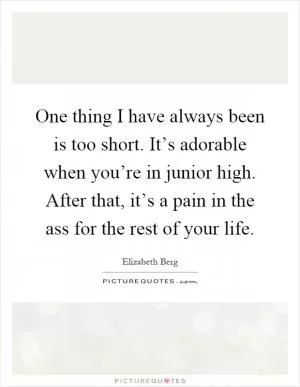 One thing I have always been is too short. It’s adorable when you’re in junior high. After that, it’s a pain in the ass for the rest of your life Picture Quote #1