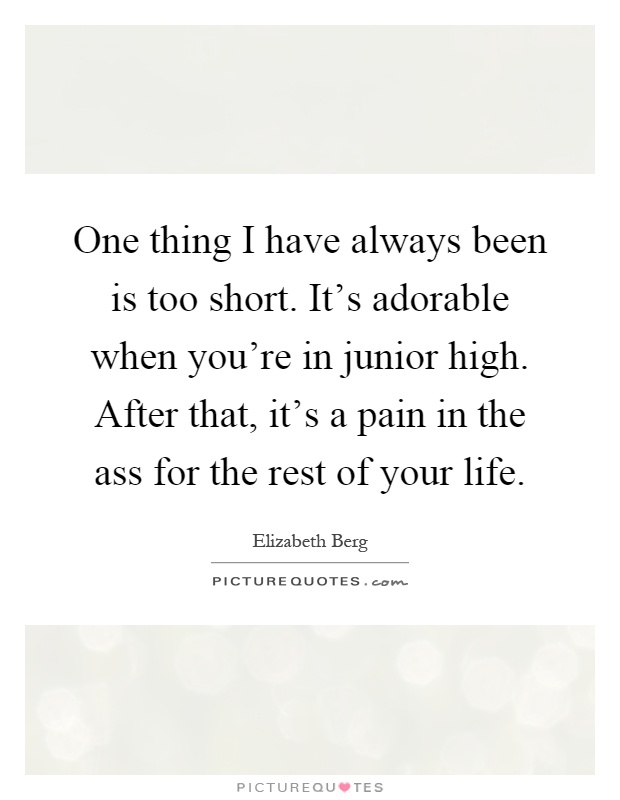 One thing I have always been is too short. It's adorable when you're in junior high. After that, it's a pain in the ass for the rest of your life Picture Quote #1