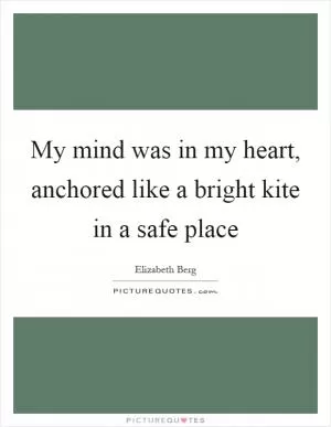 My mind was in my heart, anchored like a bright kite in a safe place Picture Quote #1