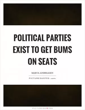 Political parties exist to get bums on seats Picture Quote #1