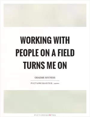 Working with people on a field turns me on Picture Quote #1