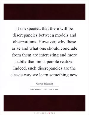 It is expected that there will be discrepancies between models and observations. However, why these arise and what one should conclude from them are interesting and more subtle than most people realize. Indeed, such discrepancies are the classic way we learn something new Picture Quote #1