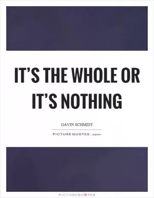It’s the whole or it’s nothing Picture Quote #1