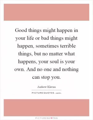 Good things might happen in your life or bad things might happen, sometimes terrible things, but no matter what happens, your soul is your own. And no one and nothing can stop you Picture Quote #1