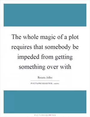 The whole magic of a plot requires that somebody be impeded from getting something over with Picture Quote #1