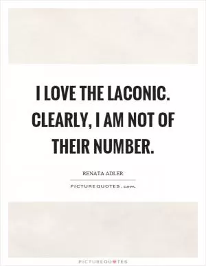 I love the laconic. Clearly, I am not of their number Picture Quote #1