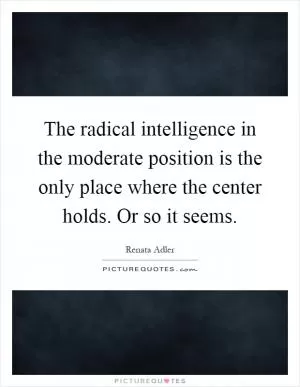 The radical intelligence in the moderate position is the only place where the center holds. Or so it seems Picture Quote #1