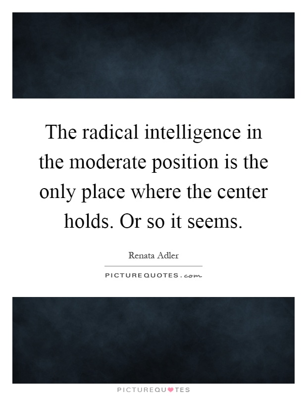 The radical intelligence in the moderate position is the only place where the center holds. Or so it seems Picture Quote #1