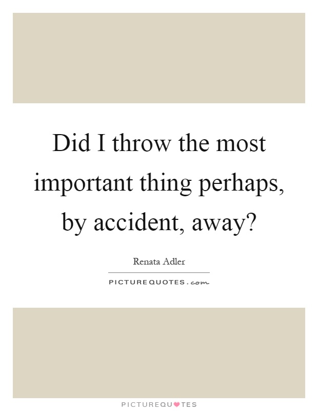 Did I throw the most important thing perhaps, by accident, away? Picture Quote #1