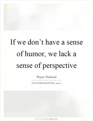 If we don’t have a sense of humor, we lack a sense of perspective Picture Quote #1