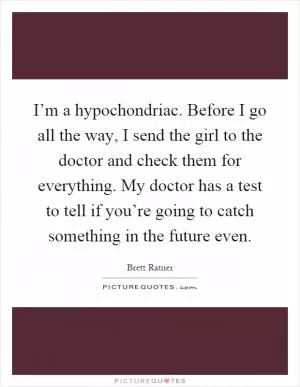 I’m a hypochondriac. Before I go all the way, I send the girl to the doctor and check them for everything. My doctor has a test to tell if you’re going to catch something in the future even Picture Quote #1