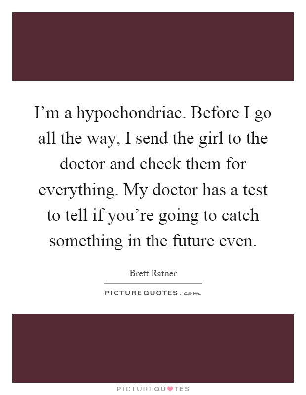 I'm a hypochondriac. Before I go all the way, I send the girl to the doctor and check them for everything. My doctor has a test to tell if you're going to catch something in the future even Picture Quote #1