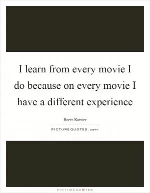 I learn from every movie I do because on every movie I have a different experience Picture Quote #1