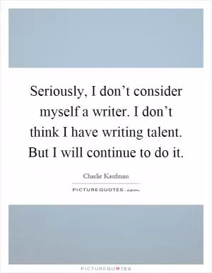 Seriously, I don’t consider myself a writer. I don’t think I have writing talent. But I will continue to do it Picture Quote #1
