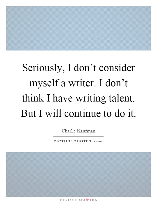 Seriously, I don't consider myself a writer. I don't think I have writing talent. But I will continue to do it Picture Quote #1