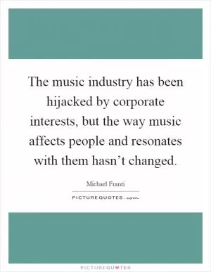 The music industry has been hijacked by corporate interests, but the way music affects people and resonates with them hasn’t changed Picture Quote #1