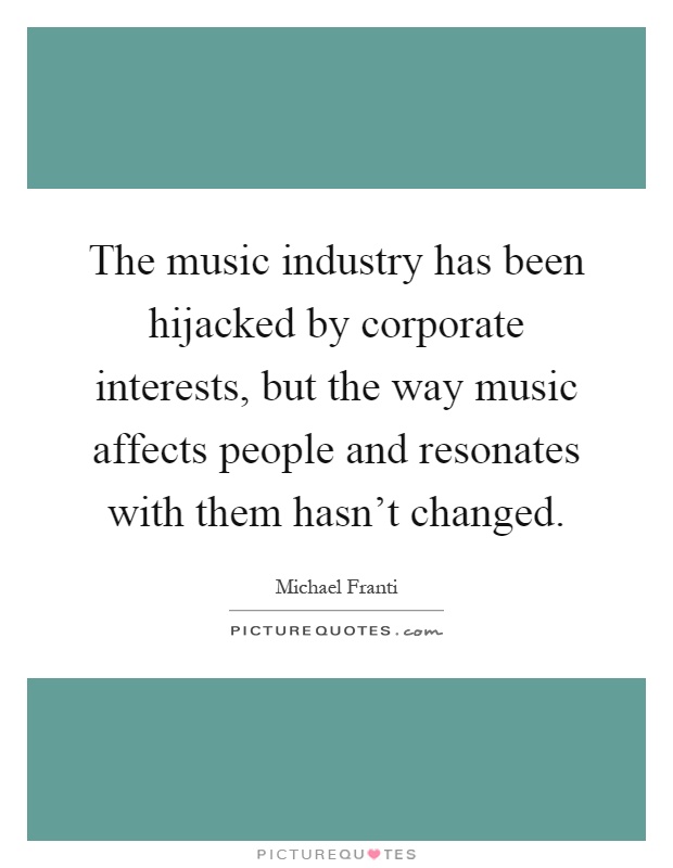 The music industry has been hijacked by corporate interests, but the way music affects people and resonates with them hasn't changed Picture Quote #1