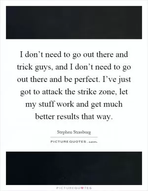 I don’t need to go out there and trick guys, and I don’t need to go out there and be perfect. I’ve just got to attack the strike zone, let my stuff work and get much better results that way Picture Quote #1