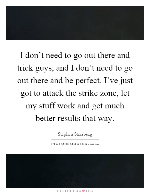 I don't need to go out there and trick guys, and I don't need to go out there and be perfect. I've just got to attack the strike zone, let my stuff work and get much better results that way Picture Quote #1