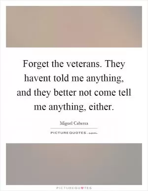 Forget the veterans. They havent told me anything, and they better not come tell me anything, either Picture Quote #1