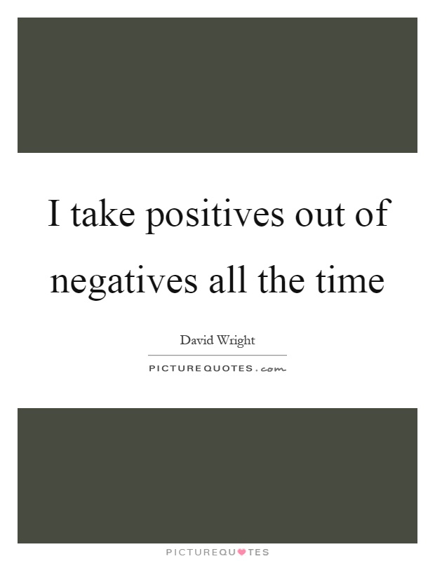 I take positives out of negatives all the time Picture Quote #1