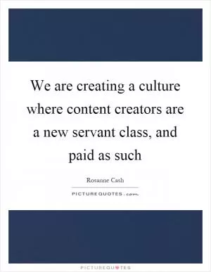 We are creating a culture where content creators are a new servant class, and paid as such Picture Quote #1
