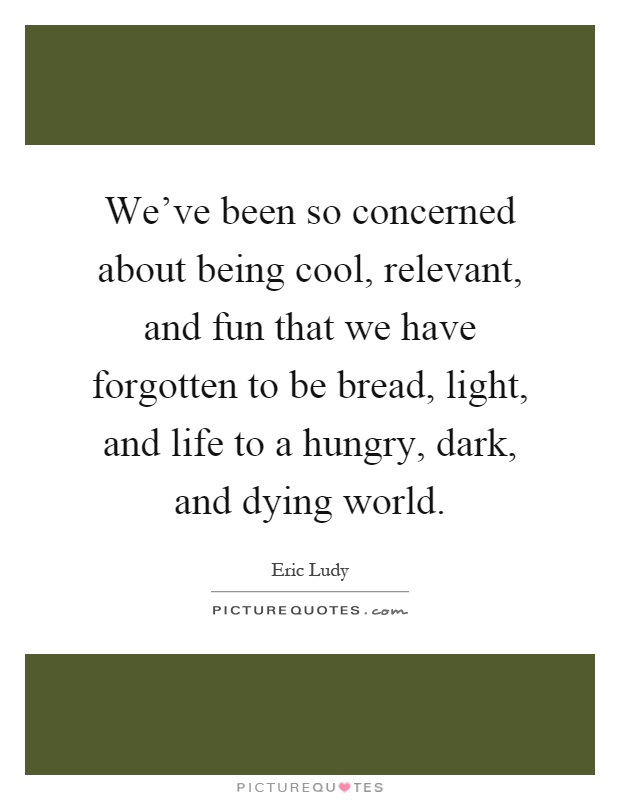 We've been so concerned about being cool, relevant, and fun that we have forgotten to be bread, light, and life to a hungry, dark, and dying world Picture Quote #1