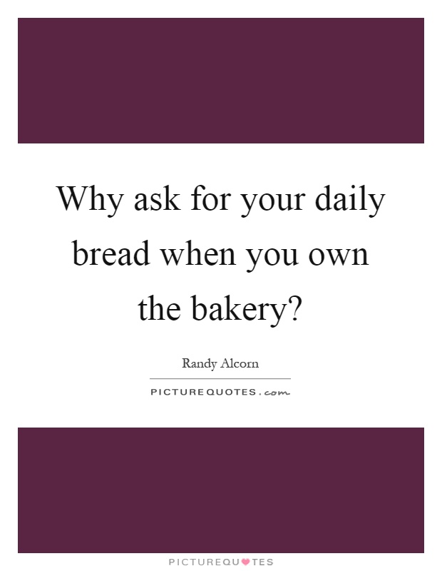 Why ask for your daily bread when you own the bakery? Picture Quote #1