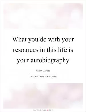 What you do with your resources in this life is your autobiography Picture Quote #1