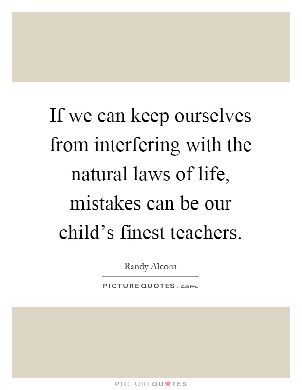 If we can keep ourselves from interfering with the natural laws of life, mistakes can be our child's finest teachers Picture Quote #1