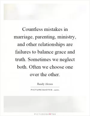 Countless mistakes in marriage, parenting, ministry, and other relationships are failures to balance grace and truth. Sometimes we neglect both. Often we choose one over the other Picture Quote #1