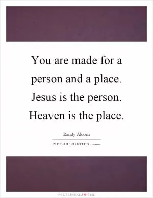 You are made for a person and a place. Jesus is the person. Heaven is the place Picture Quote #1