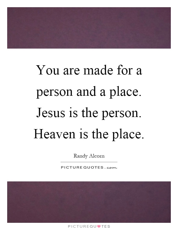 You are made for a person and a place. Jesus is the person. Heaven is the place Picture Quote #1