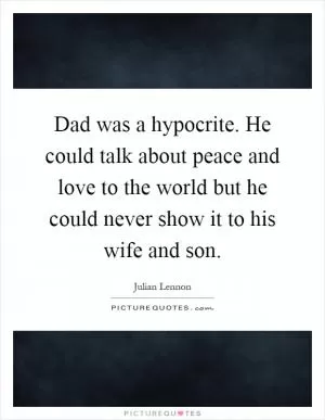 Dad was a hypocrite. He could talk about peace and love to the world but he could never show it to his wife and son Picture Quote #1