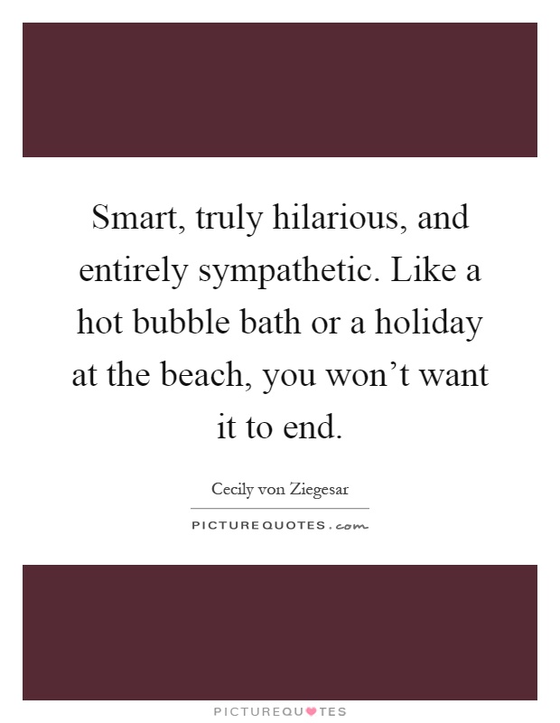 Smart, truly hilarious, and entirely sympathetic. Like a hot bubble bath or a holiday at the beach, you won't want it to end Picture Quote #1