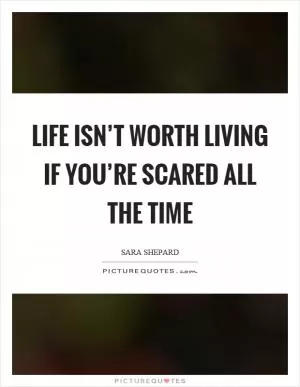 Life isn’t worth living if you’re scared all the time Picture Quote #1