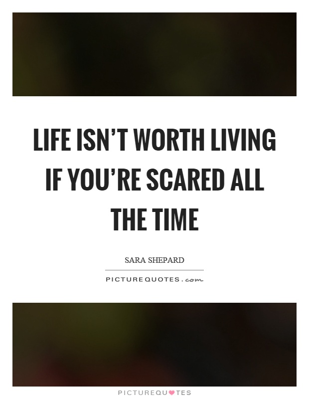 Life isn't worth living if you're scared all the time Picture Quote #1