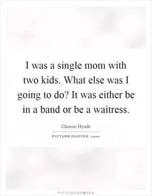 I was a single mom with two kids. What else was I going to do? It was either be in a band or be a waitress Picture Quote #1
