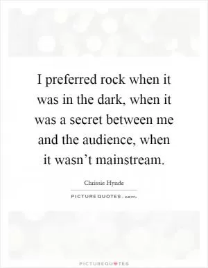 I preferred rock when it was in the dark, when it was a secret between me and the audience, when it wasn’t mainstream Picture Quote #1