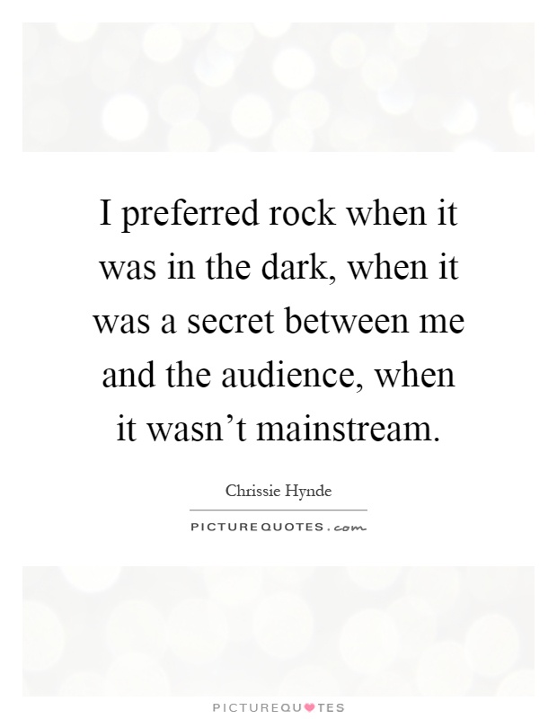 I preferred rock when it was in the dark, when it was a secret between me and the audience, when it wasn't mainstream Picture Quote #1