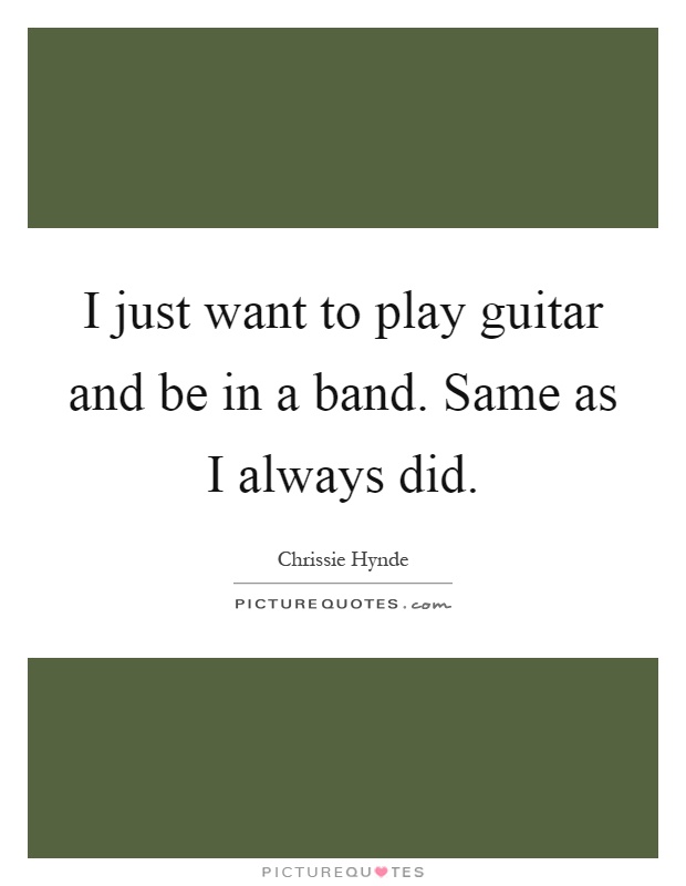 I just want to play guitar and be in a band. Same as I always did Picture Quote #1