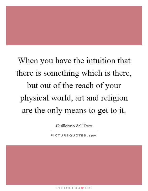 When you have the intuition that there is something which is there, but out of the reach of your physical world, art and religion are the only means to get to it Picture Quote #1