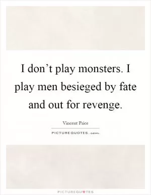 I don’t play monsters. I play men besieged by fate and out for revenge Picture Quote #1
