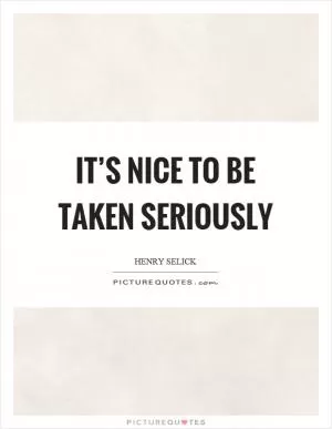 It’s nice to be taken seriously Picture Quote #1