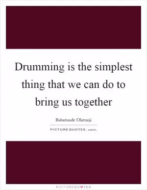 Drumming is the simplest thing that we can do to bring us together Picture Quote #1