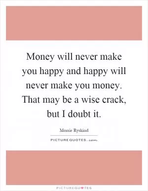 Money will never make you happy and happy will never make you money. That may be a wise crack, but I doubt it Picture Quote #1