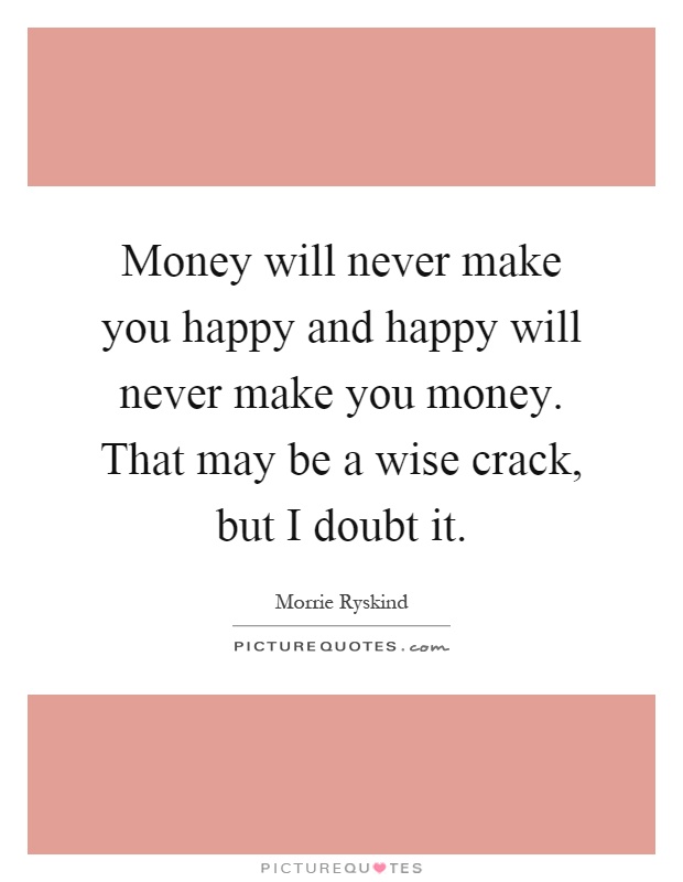 Money will never make you happy and happy will never make you money. That may be a wise crack, but I doubt it Picture Quote #1