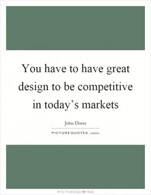 You have to have great design to be competitive in today’s markets Picture Quote #1