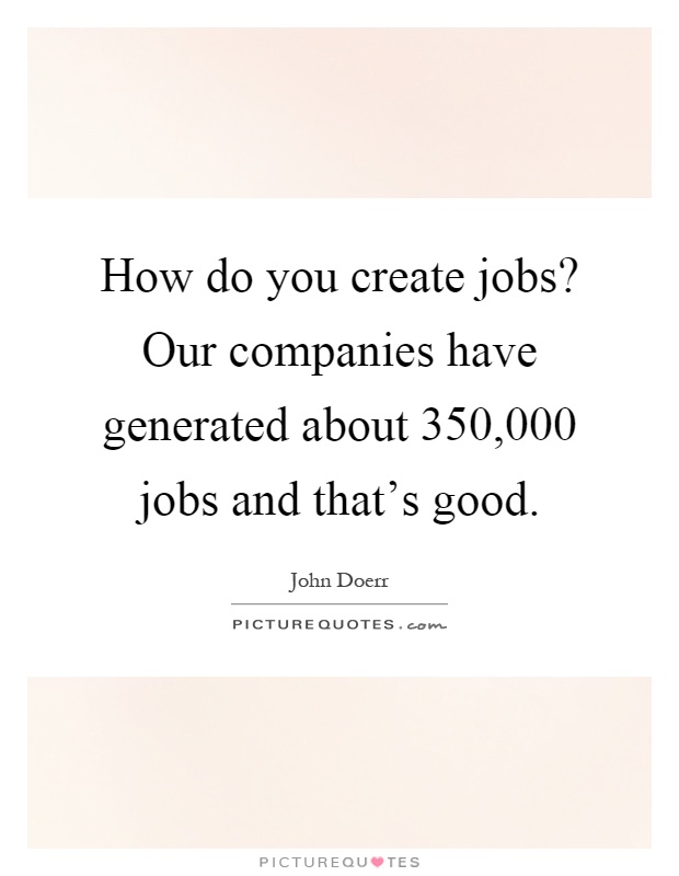 How do you create jobs? Our companies have generated about 350,000 jobs and that's good Picture Quote #1